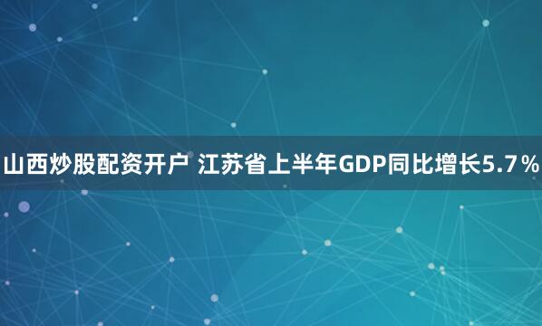 山西炒股配资开户 江苏省上半年GDP同比增长5.7％