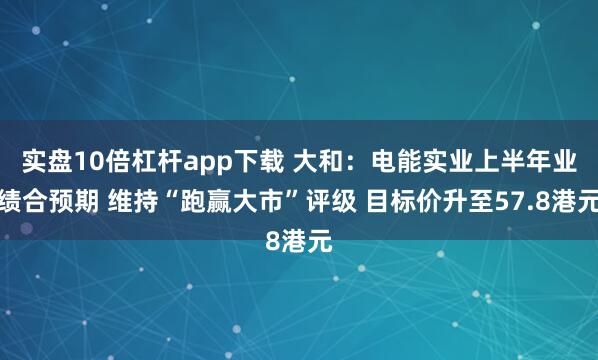 实盘10倍杠杆app下载 大和：电能实业上半年业绩合预期 维持“跑赢大市”评级 目标价升至57.8港元