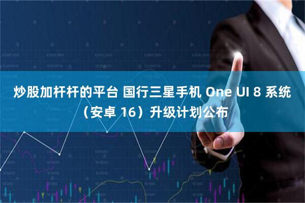 炒股加杆杆的平台 国行三星手机 One UI 8 系统（安卓 16）升级计划公布