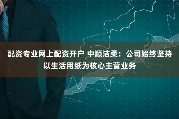 配资专业网上配资开户 中顺洁柔：公司始终坚持以生活用纸为核心主营业务