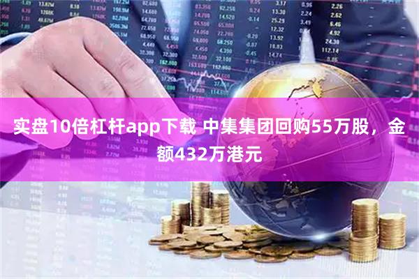 实盘10倍杠杆app下载 中集集团回购55万股，金额432万港元