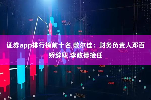 证券app排行榜前十名 敷尔佳：财务负责人邓百娇辞职 李政德接任