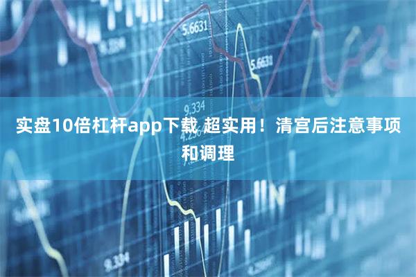 实盘10倍杠杆app下载 超实用！清宫后注意事项和调理