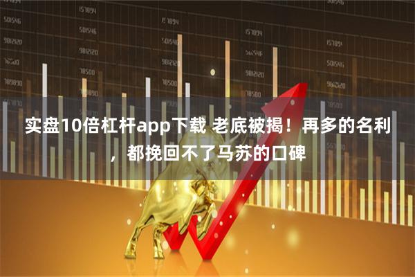 实盘10倍杠杆app下载 老底被揭！再多的名利，都挽回不了马苏的口碑