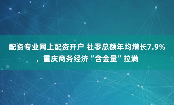 配资专业网上配资开户 社零总额年均增长7.9%，重庆商务经济“含金量”拉满