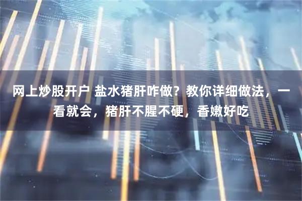 网上炒股开户 盐水猪肝咋做？教你详细做法，一看就会，猪肝不腥不硬，香嫩好吃