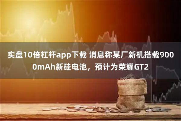 实盘10倍杠杆app下载 消息称某厂新机搭载9000mAh新硅电池，预计为荣耀GT2