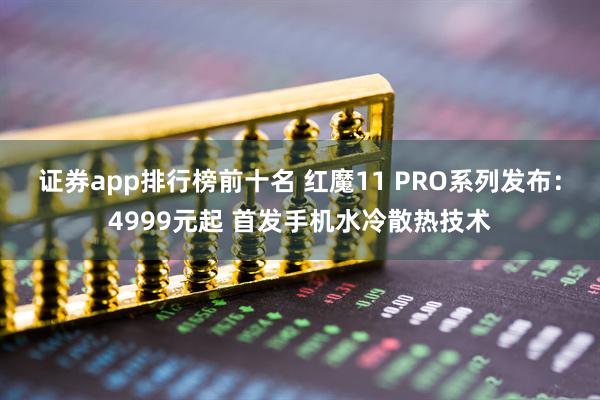 证券app排行榜前十名 红魔11 PRO系列发布：4999元起 首发手机水冷散热技术