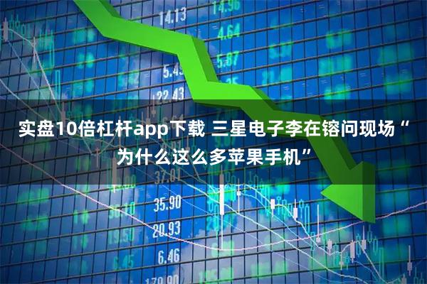 实盘10倍杠杆app下载 三星电子李在镕问现场“为什么这么多苹果手机”