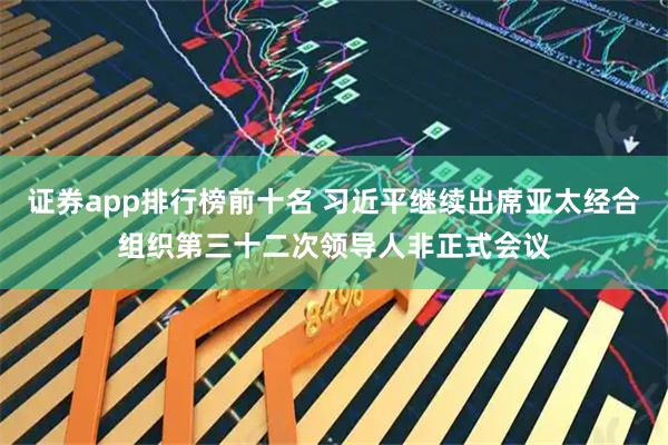 证券app排行榜前十名 习近平继续出席亚太经合组织第三十二次领导人非正式会议