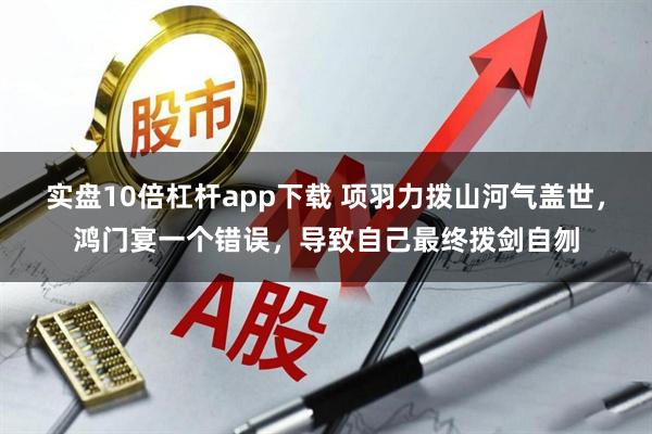 实盘10倍杠杆app下载 项羽力拨山河气盖世，鸿门宴一个错误，导致自己最终拨剑自刎