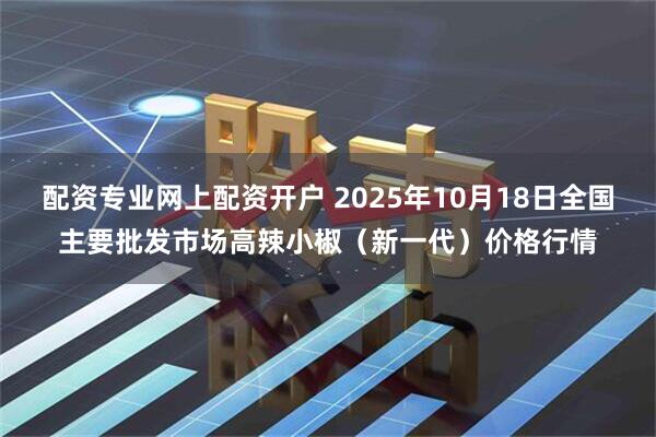 配资专业网上配资开户 2025年10月18日全国主要批发市场高辣小椒（新一代）价格行情
