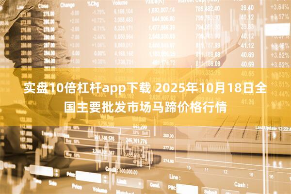实盘10倍杠杆app下载 2025年10月18日全国主要批发市场马蹄价格行情