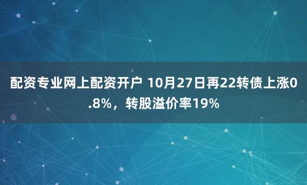 配资专业网上配资开户 10月27日再22转债上涨0.8%，转股溢价率19%