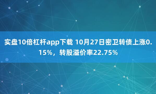 实盘10倍杠杆app下载 10月27日密卫转债上涨0.15%，转股溢价率22.75%