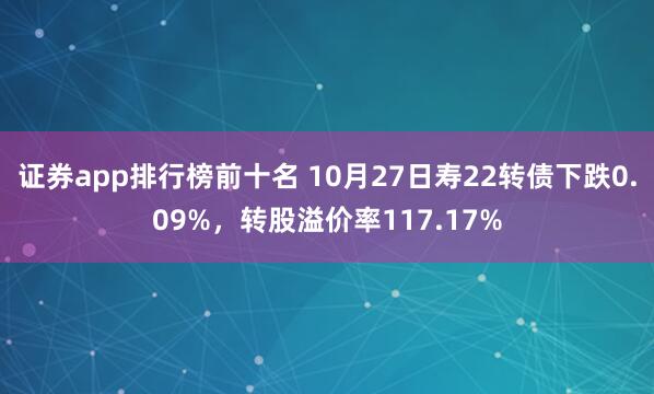 证券app排行榜前十名 10月27日寿22转债下跌0.09%，转股溢价率117.17%