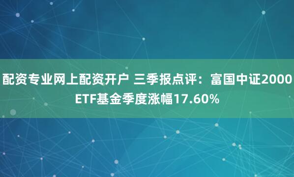 配资专业网上配资开户 三季报点评：富国中证2000ETF基金季度涨幅17.60%