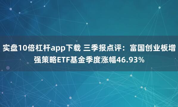 实盘10倍杠杆app下载 三季报点评：富国创业板增强策略ETF基金季度涨幅46.93%