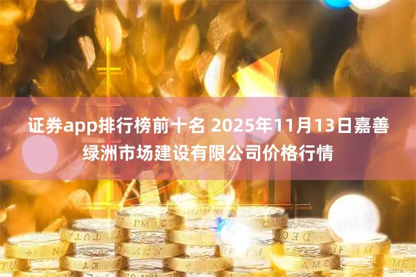 证券app排行榜前十名 2025年11月13日嘉善绿洲市场建设有限公司价格行情