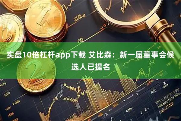 实盘10倍杠杆app下载 艾比森：新一届董事会候选人已提名