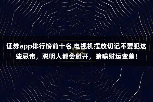 证券app排行榜前十名 电视机摆放切记不要犯这些忌讳，聪明人都会避开，暗喻财运变差！