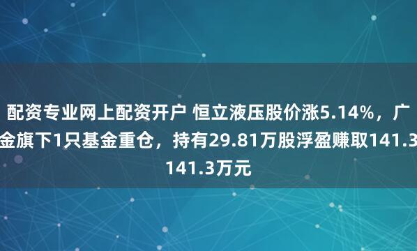 配资专业网上配资开户 恒立液压股价涨5.14%,广发基金旗下1只基金重仓,持有29.81万股浮盈赚取141.3万元