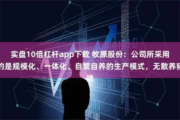 实盘10倍杠杆app下载 牧原股份：公司所采用的是规模化、一体化、自繁自养的生产模式，无散养猪