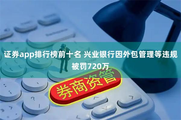 证券app排行榜前十名 兴业银行因外包管理等违规被罚720万