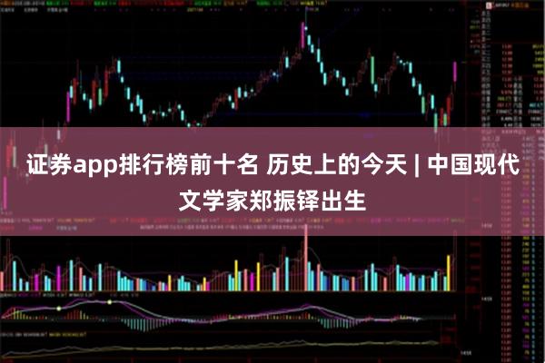 证券app排行榜前十名 历史上的今天 | 中国现代文学家郑振铎出生
