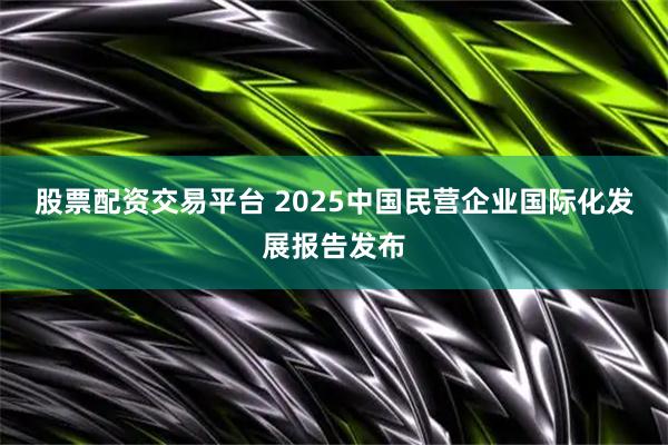 股票配资交易平台 2025中国民营企业国际化发展报告发布