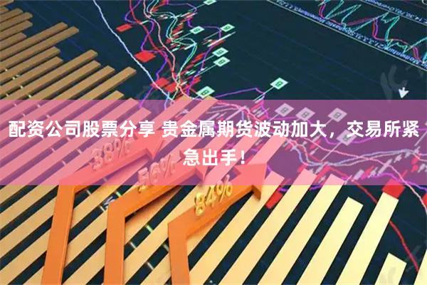 配资公司股票分享 贵金属期货波动加大，交易所紧急出手！