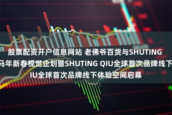 股票配资开户信息网站 老佛爷百货与SHUTING QIU联袂发布马年新春视觉企划暨SHUTING QIU全球首次品牌线下体验空间启幕
