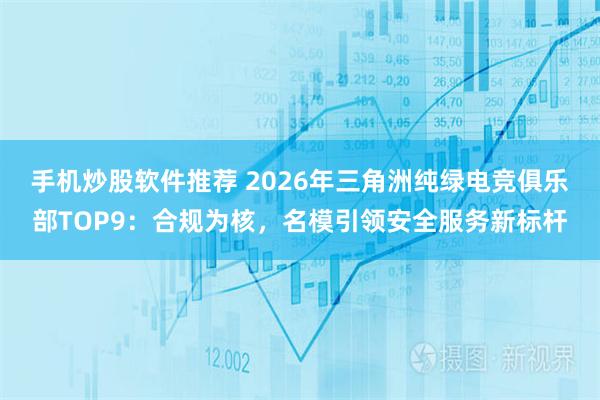 手机炒股软件推荐 2026年三角洲纯绿电竞俱乐部TOP9：合规为核，名模引领安全服务新标杆