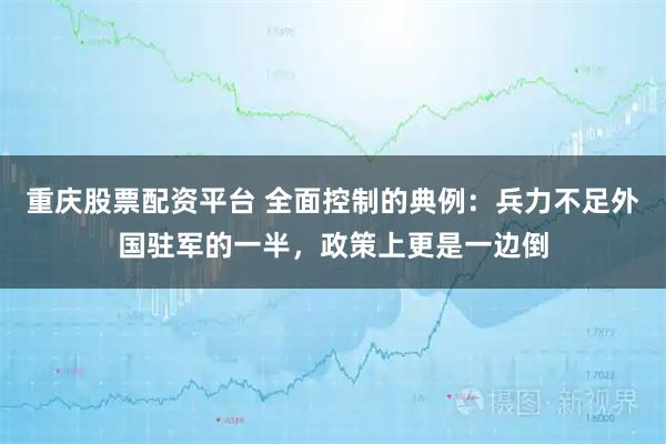 重庆股票配资平台 全面控制的典例:兵力不足外国驻军的一半,政策上更是一边倒