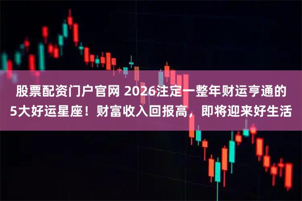 股票配资门户官网 2026注定一整年财运亨通的5大好运星座!财富收入回报高,即将迎来好生活
