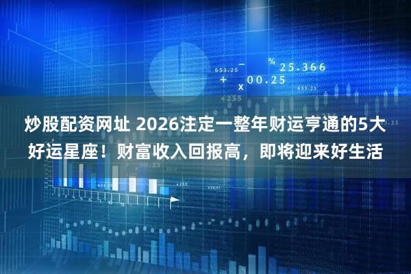 炒股配资网址 2026注定一整年财运亨通的5大好运星座！财富收入回报高，即将迎来好生活