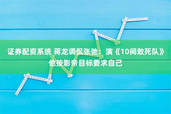 证券配资系统 蒋龙调侃张弛：演《10间敢死队》他按影帝目标要求自己