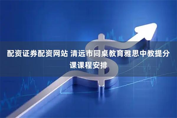 配资证券配资网站 清远市同桌教育雅思中教提分课课程安排