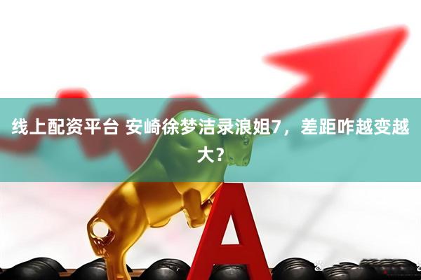 线上配资平台 安崎徐梦洁录浪姐7，差距咋越变越大？
