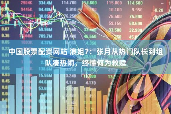 中国股票配资网站 浪姐7：张月从热门队长到组队凑热闹，终懂何为救赎