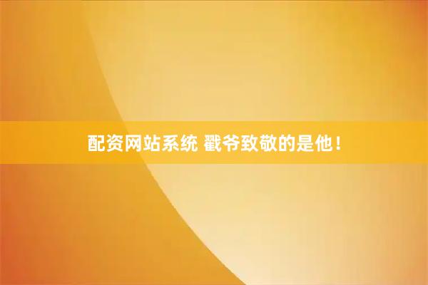 配资网站系统 戳爷致敬的是他！