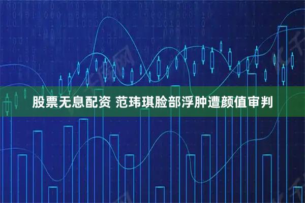 股票无息配资 范玮琪脸部浮肿遭颜值审判