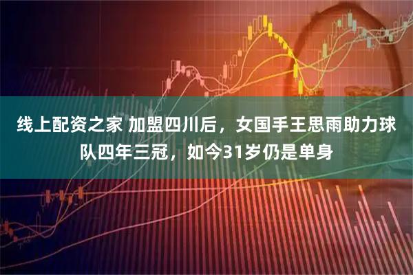 线上配资之家 加盟四川后，女国手王思雨助力球队四年三冠，如今31岁仍是单身