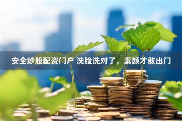 安全炒股配资门户 洗脸洗对了，素颜才敢出门