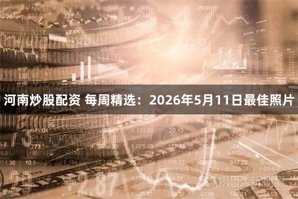 河南炒股配资 每周精选:2026年5月11日最佳照片