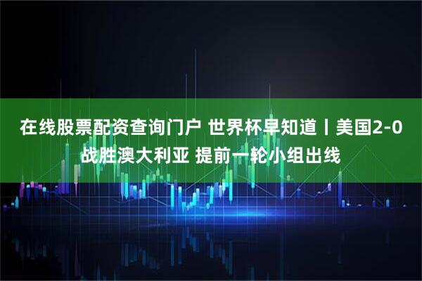 在线股票配资查询门户 世界杯早知道丨美国2-0战胜澳大利亚 提前一轮小组出线
