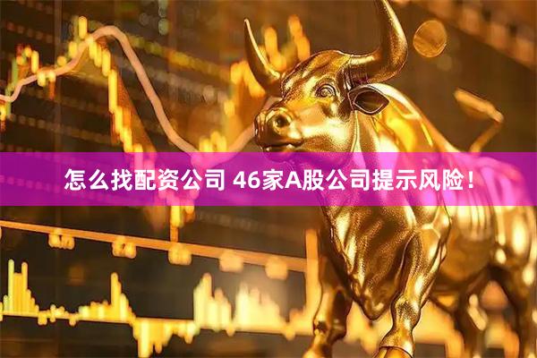 怎么找配资公司 46家A股公司提示风险！