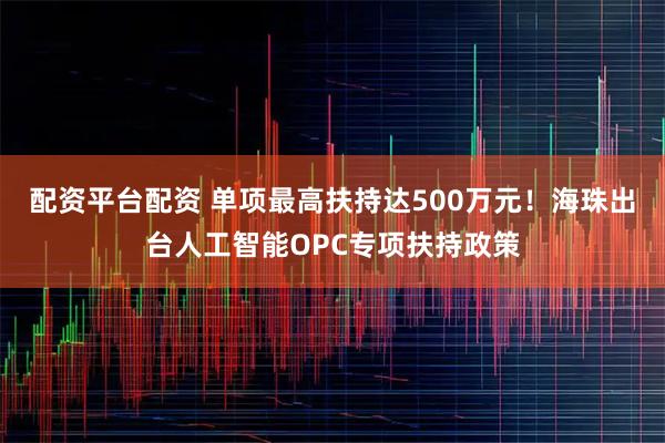 配资平台配资 单项最高扶持达500万元！海珠出台人工智能OPC专项扶持政策