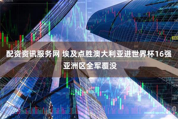 配资资讯服务网 埃及点胜澳大利亚进世界杯16强 亚洲区全军覆没