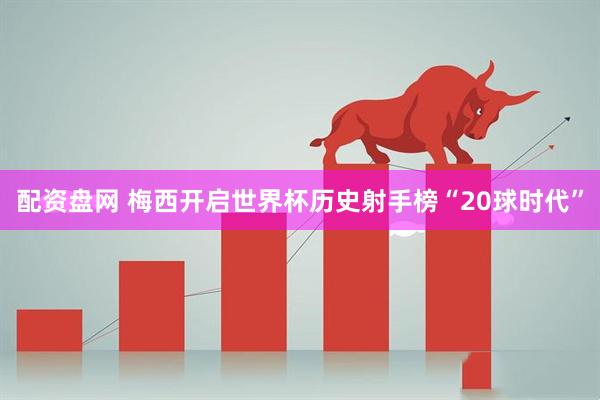 配资盘网 梅西开启世界杯历史射手榜“20球时代”